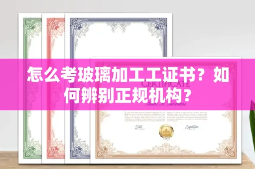 深圳怎么考玻璃加工工证书?如何辨别正规机构?
